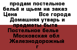 продам постельное бельё и щьем на заказ › Цена ­ 1 700 - Все города Домашняя утварь и предметы быта » Постельное белье   . Московская обл.,Железнодорожный г.